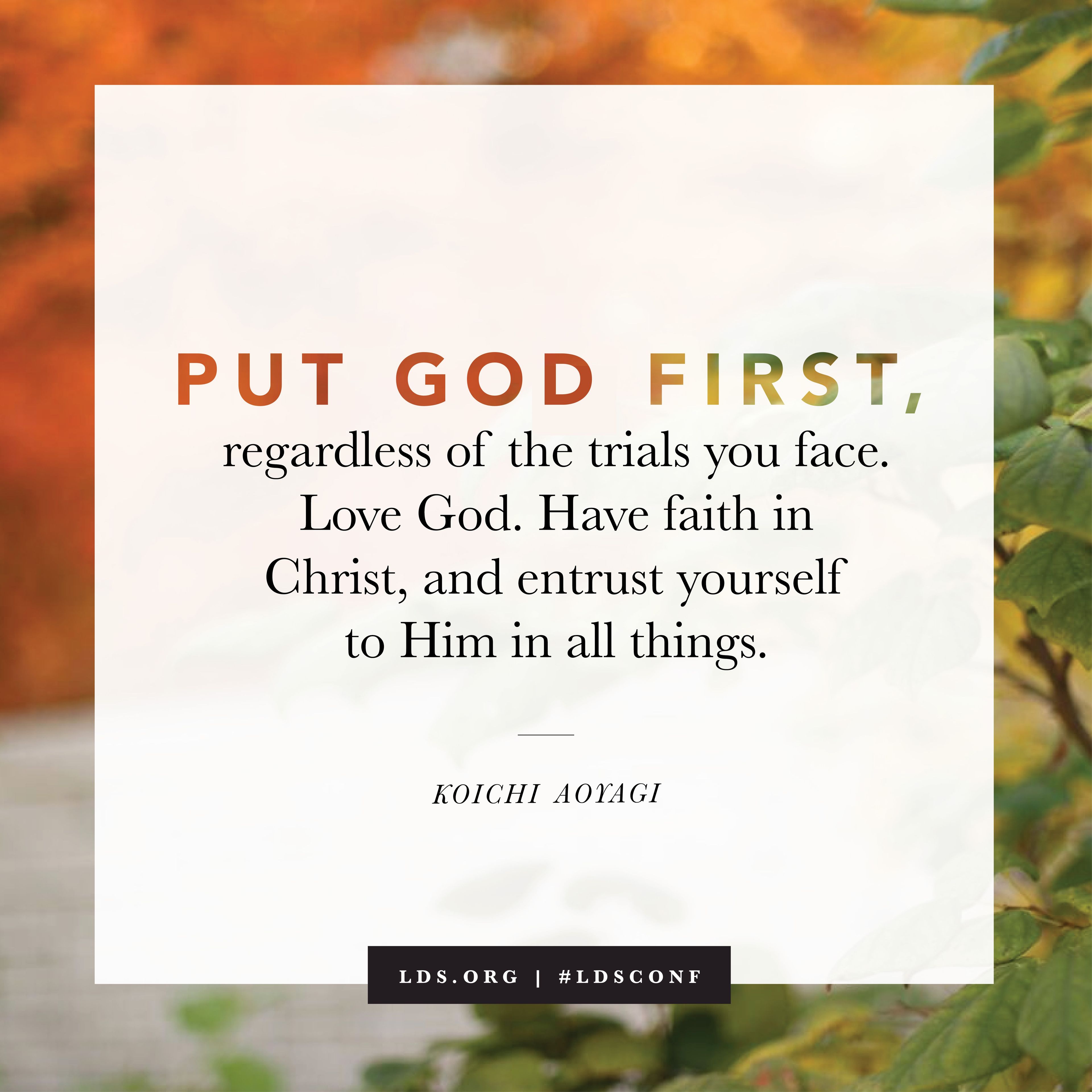 “Put God first, regardless of the trials you face. Love God. Have faith in Christ, and entrust yourself to Him in all things.” —Elder Koichi Aoyagi, “Hold on Thy Way” © See Individual Images ipCode 1.
